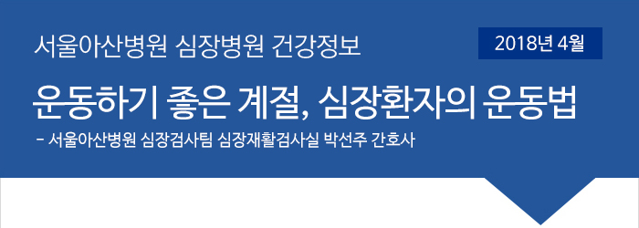 서울아산병원 심장병원 4월 건강정보 [운동하기 좋은 계절. 심장환자의 운동법 - 심장검사팀 심장재활검사실 박선주 간호사]