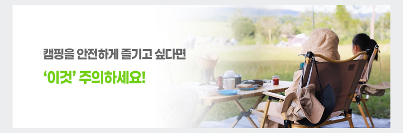 캠핑을 안전하게 즐기고 싶다면 ‘이것’ 주의하세요!