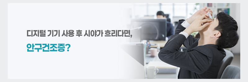 디지털 기기 사용 후 시야가 흐리다면, 안구건조증?