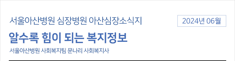 서울아산병원 심장병원 6월 아산심장소식지 [알수록 힘이 되는 복지정보] - 서울아산병원 사회복지팀 문나리 사회복지사