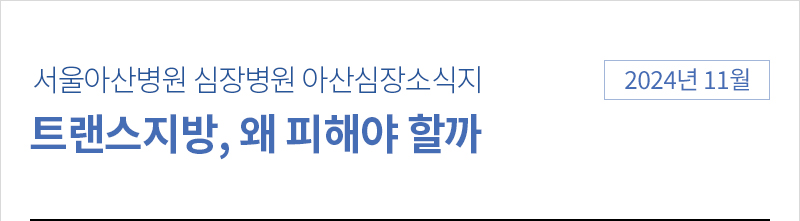 서울아산병원 심장병원 1월 아산심장소식지 [트랜스지방, 왜 피해야 할까]