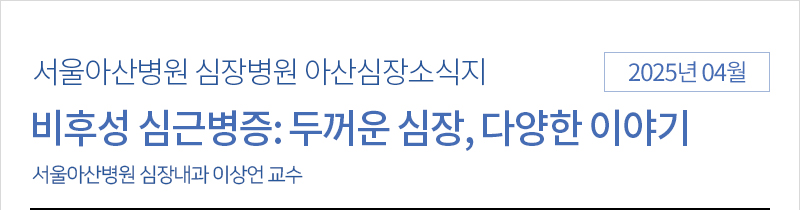 서울아산병원 심장병원 4월 아산심장소식지 [비후성 심근병증: 두꺼운 심장, 다양한 이야기 - 심장내과 이상언 교수]