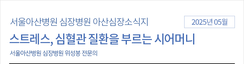 서울아산병원 심장병원 5월 아산심장소식지 [스트레스, 심혈관 질환을 부르는 시어머니 - 서울아산병원 심장병원 위성봉 전문의]